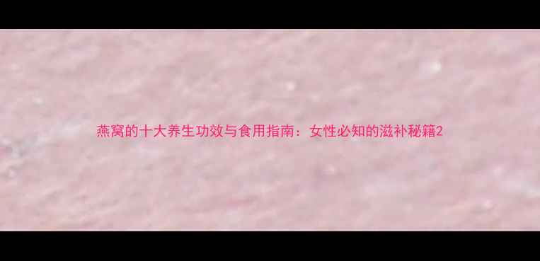 图片 燕窝的十大养生功效与食用指南：女性必知的滋补秘籍2