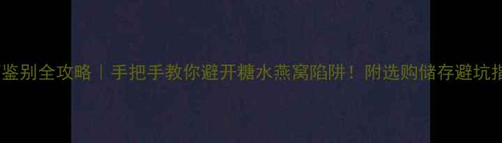 图片 燕窝鉴别全攻略｜手把手教你避开糖水燕窝陷阱！附选购储存避坑指南1