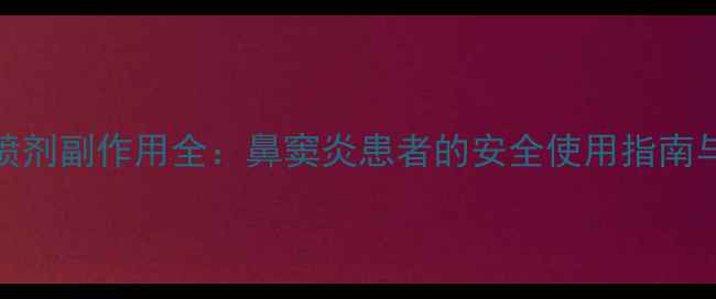 图片 爱赛平鼻喷剂副作用全：鼻窦炎患者的安全使用指南与养生建议