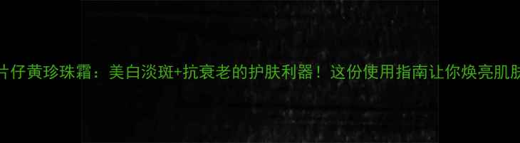 图片 片仔黄珍珠霜：美白淡斑+抗衰老的护肤利器！这份使用指南让你焕亮肌肤