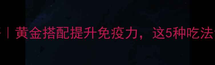 图片 片黄仔养生秘籍｜黄金搭配提升免疫力，这5种吃法让你越吃越年轻
