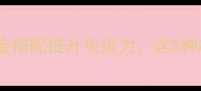 图片 片黄仔养生秘籍｜黄金搭配提升免疫力，这5种吃法让你越吃越年轻1