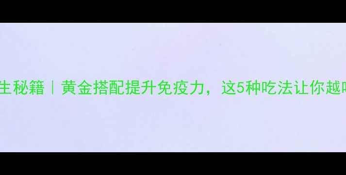 图片 片黄仔养生秘籍｜黄金搭配提升免疫力，这5种吃法让你越吃越年轻2