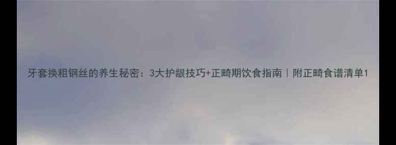 图片 牙套换粗钢丝的养生秘密：3大护龈技巧+正畸期饮食指南｜附正畸食谱清单1