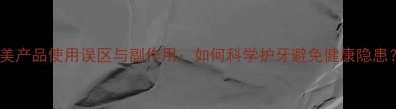 图片 牙美产品使用误区与副作用：如何科学护牙避免健康隐患？2