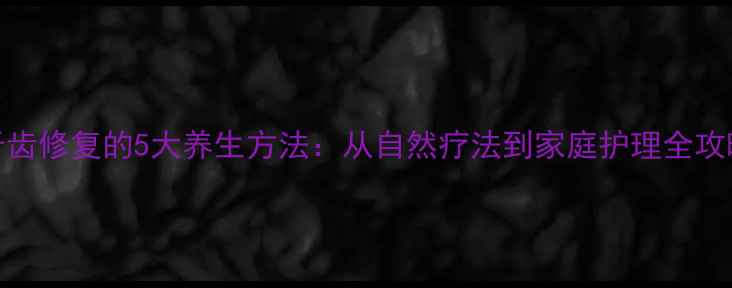 图片 牙齿修复的5大养生方法：从自然疗法到家庭护理全攻略