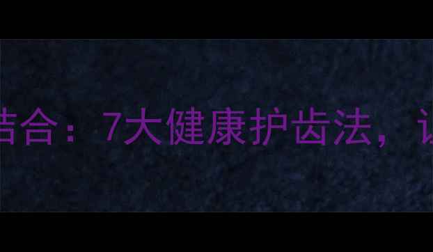 图片 牙齿矫正与养生结合：7大健康护齿法，让你拥有自信笑容