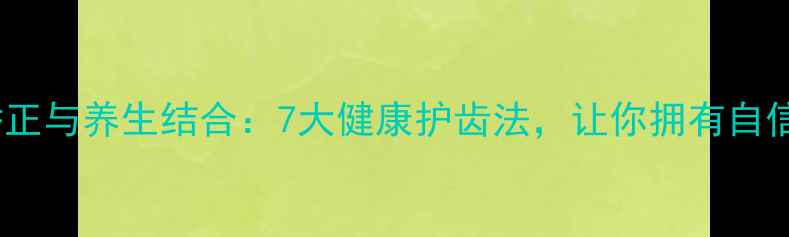 图片 牙齿矫正与养生结合：7大健康护齿法，让你拥有自信笑容1