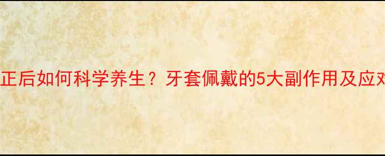 图片 牙齿矫正后如何科学养生？牙套佩戴的5大副作用及应对策略2