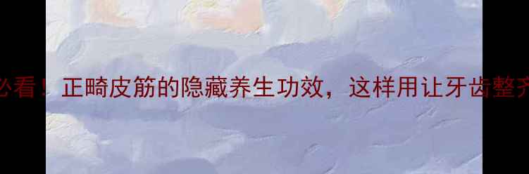 图片 牙齿矫正必看！正畸皮筋的隐藏养生功效，这样用让牙齿整齐更健康✨