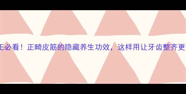 图片 牙齿矫正必看！正畸皮筋的隐藏养生功效，这样用让牙齿整齐更健康✨1