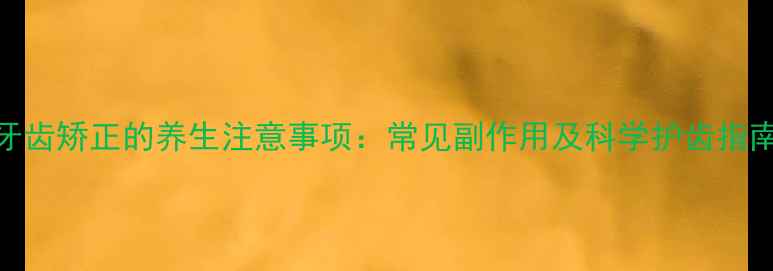 图片 牙齿矫正的养生注意事项：常见副作用及科学护齿指南