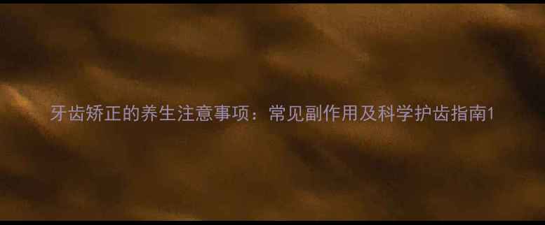 图片 牙齿矫正的养生注意事项：常见副作用及科学护齿指南1