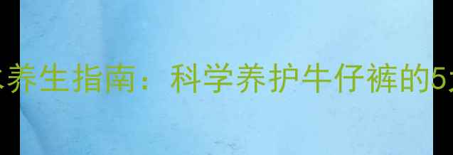 图片 牛仔裤缩水养生指南：科学养护牛仔裤的5大健康秘诀
