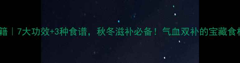 图片 牛尾七养生秘籍｜7大功效+3种食谱，秋冬滋补必备！气血双补的宝藏食材被我找到了1