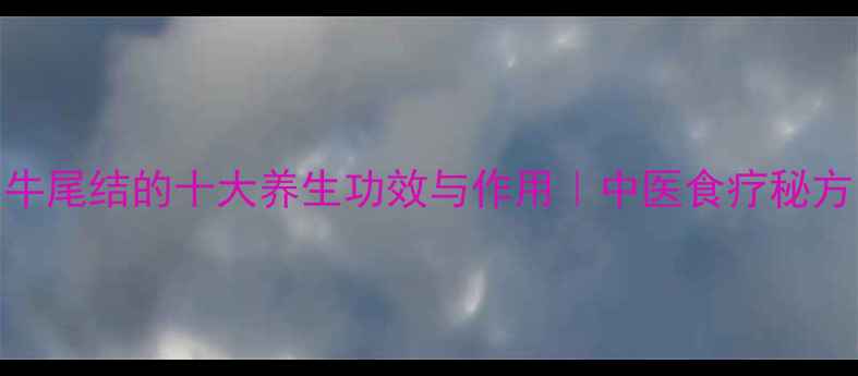 图片 牛尾结的十大养生功效与作用｜中医食疗秘方