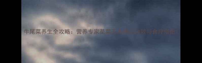 图片 牛尾菜养生全攻略：营养专家苋菜五大核心功效与食疗搭配1