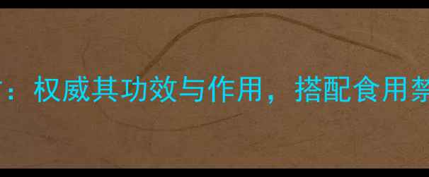 图片 牛川膝养生秘方：权威其功效与作用，搭配食用禁忌及选购技巧2