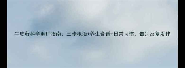 图片 牛皮藓科学调理指南：三步根治+养生食谱+日常习惯，告别反复发作