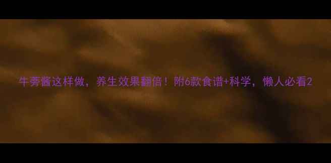 图片 牛蒡酱这样做，养生效果翻倍！附6款食谱+科学，懒人必看2