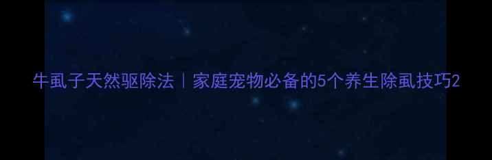 图片 牛虱子天然驱除法｜家庭宠物必备的5个养生除虱技巧2