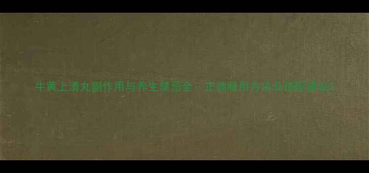 图片 牛黄上清丸副作用与养生禁忌全：正确服用方法及搭配建议2