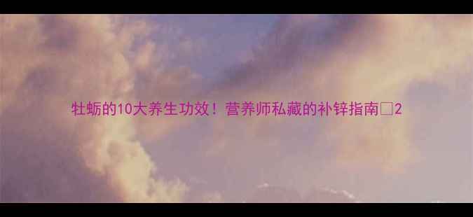 图片 牡蛎的10大养生功效！营养师私藏的补锌指南🔥2