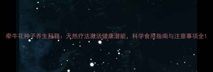 图片 牵牛花种子养生秘籍：天然疗法激活健康潜能，科学食用指南与注意事项全1