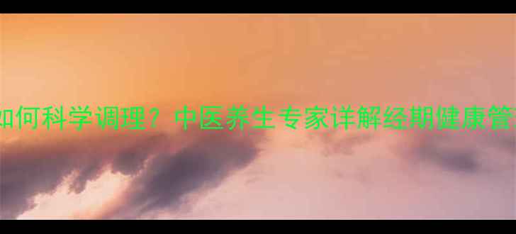 图片 犯月期如何科学调理？中医养生专家详解经期健康管理技巧1