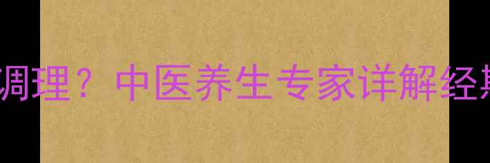 图片 犯月期如何科学调理？中医养生专家详解经期健康管理技巧2