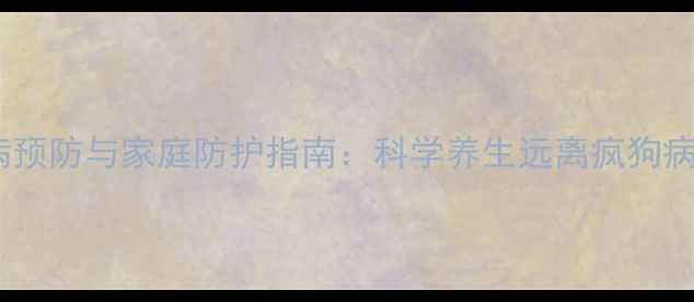 图片 狂犬病预防与家庭防护指南：科学养生远离疯狗病威胁1