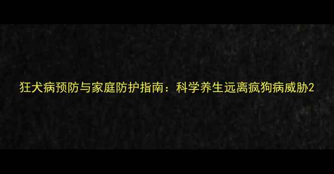 图片 狂犬病预防与家庭防护指南：科学养生远离疯狗病威胁2