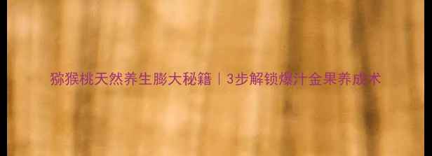 图片 猕猴桃天然养生膨大秘籍｜3步解锁爆汁金果养成术