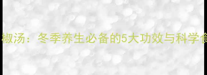 图片 猪小肚胡椒汤：冬季养生必备的5大功效与科学食用指南2