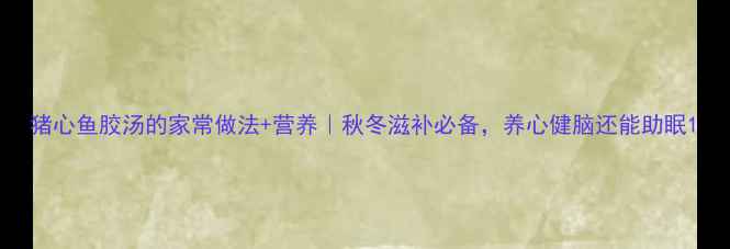 图片 猪心鱼胶汤的家常做法+营养｜秋冬滋补必备，养心健脑还能助眠1