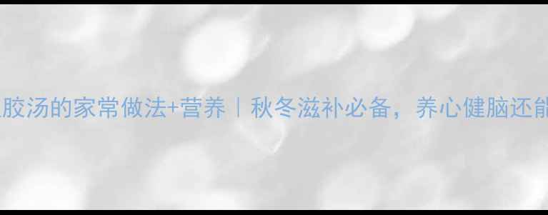 图片 猪心鱼胶汤的家常做法+营养｜秋冬滋补必备，养心健脑还能助眠2