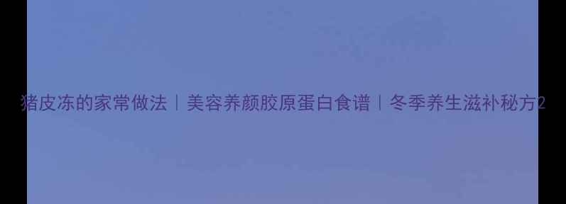 图片 猪皮冻的家常做法｜美容养颜胶原蛋白食谱｜冬季养生滋补秘方2