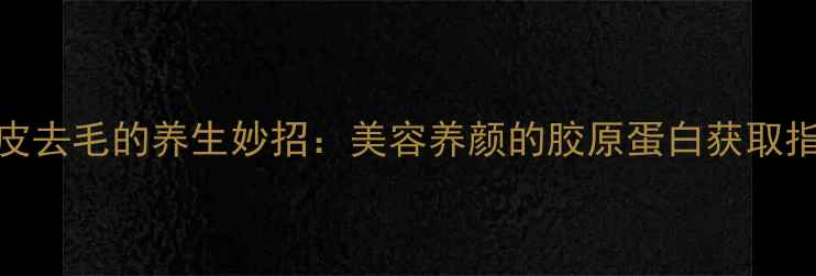 图片 猪皮去毛的养生妙招：美容养颜的胶原蛋白获取指南
