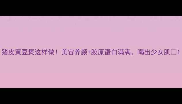 图片 猪皮黄豆煲这样做！美容养颜+胶原蛋白满满，喝出少女肌💫1