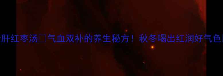 图片 猪肝红枣汤💥气血双补的养生秘方！秋冬喝出红润好气色🌟