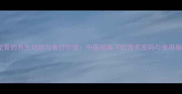 图片 猪龙骨的养生功效与食疗价值：中医视角下的营养密码与食用指南2