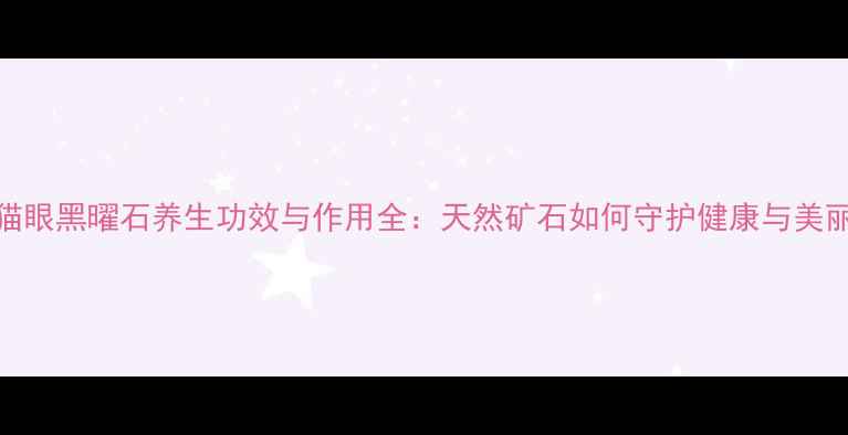 图片 猫眼黑曜石养生功效与作用全：天然矿石如何守护健康与美丽
