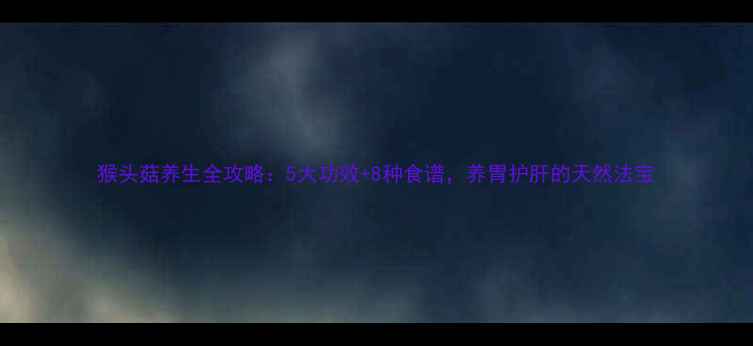 图片 猴头菇养生全攻略：5大功效+8种食谱，养胃护肝的天然法宝