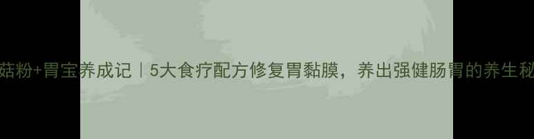 图片 猴头菇粉+胃宝养成记｜5大食疗配方修复胃黏膜，养出强健肠胃的养生秘籍！