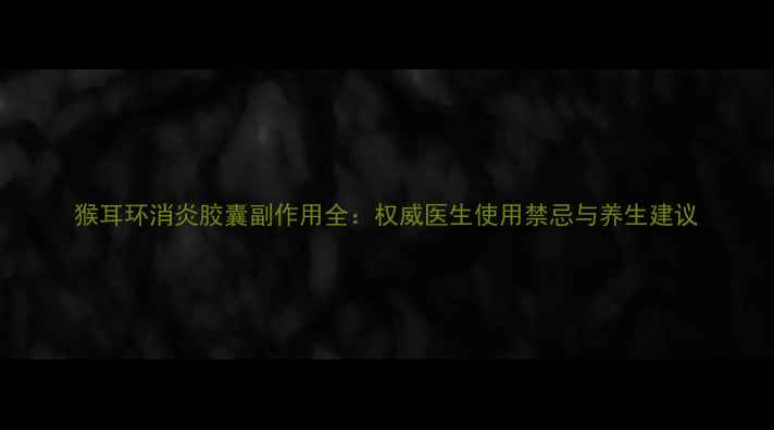 图片 猴耳环消炎胶囊副作用全：权威医生使用禁忌与养生建议