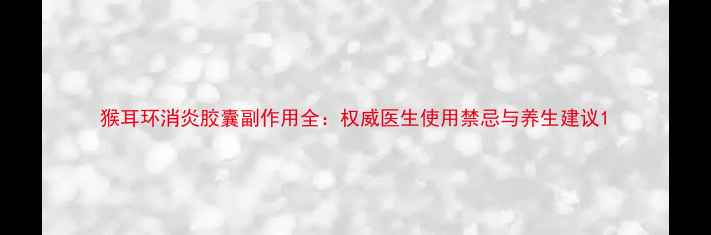 图片 猴耳环消炎胶囊副作用全：权威医生使用禁忌与养生建议1
