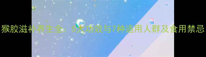 图片 猴胶滋补养生全：5大功效与7种适用人群及食用禁忌