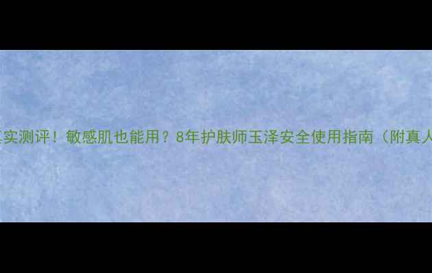 图片 玉泽副作用真实测评！敏感肌也能用？8年护肤师玉泽安全使用指南（附真人实测对比）1