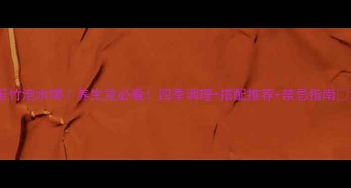 图片 玉竹泡水喝｜养生党必看！四季调理+搭配推荐+禁忌指南✨2