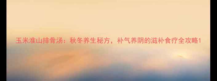图片 玉米淮山排骨汤：秋冬养生秘方，补气养阴的滋补食疗全攻略1